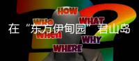 在“东方伊甸园”君山岛
，感受穿越古今的千年浪漫