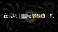 在现场｜亚马尔专访：梅西是历史最佳之一 我目标就是夺得世界杯