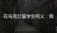 在乌克兰留学生柯义�：我相信追求和平的脚步丨我信