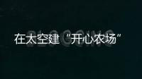 在太空建“开心农场”