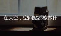 在太空�，空间站都能做什么