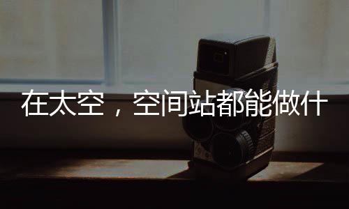 站都定于2022年在轨建造完毕