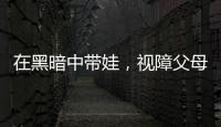 在黑暗中带娃，视障父母“为难”的小事
