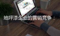 地坪漆企业的营销竞争：客户既是出发点也是落脚点