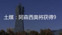 土媒�：阿森西奥将获得900万欧年薪，费内巴切已为其找好住所