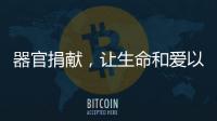 器官捐献，让生命和爱以另一种方式延续……