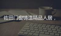 佐田门窗铸造精品人居，细节之美彰显至臻品质