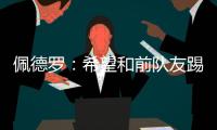 佩德罗
：希望和前队友踢一场告别赛，这支巴萨还会进一步成长