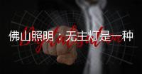 佛山照明：无主灯是一种趋势�，未来或将常态存在!