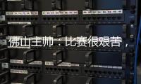 佛山主帅
：比赛很艰苦，青年人给我们制造了非常大的压力