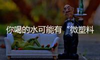 你喝的水可能有“微塑料”，对人体有害！一个简单步骤去除