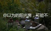 你以为的阳光房，可能不是真正的阳光房