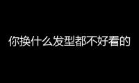 你换什么发型都不好看的原因，可能不是脸
！