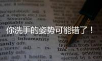 你洗手的姿势可能错了
！专家揭秘10大手部健康真相