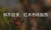 供不应求，红木市场复苏，淡季爆单
，增幅约20%!