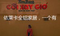 依莱卡全铝家居，一个有灵魂的全铝家居