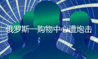 俄罗斯一购物中心遭炮击，已致4死9伤