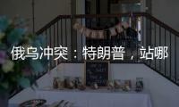 俄乌冲突：特朗普	，站哪边？