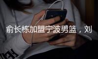 俞长栋加盟宁波男篮�，刘晓宇转型做教练；杜锋成为全运会封面人物