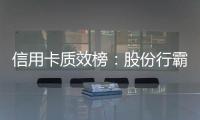 信用卡质效榜：股份行霸榜前四 城商行高度分化