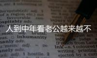 人到中年看老公越来越不顺眼，怎么办？看完分享，把我笑劈叉了！