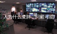 人为什么变胖
	，问题可能没那么简单
