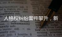 人格权纠纷案件攀升
，新形势下人格权保护发力