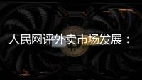 人民网评外卖市场发展：平台创新做大外卖市场 激活消费增量