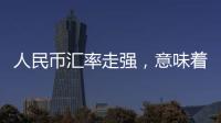 人民币汇率走强，意味着什么？