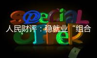 人民财评	：稳就业“组合拳”，有力度更有温度
