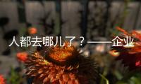 人都去哪儿了	？——企业
、员工
�、专家、官员共话制造业用工问题