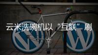 云米洗碗机以“互联”刷新认知，行业的市场机会在哪里?