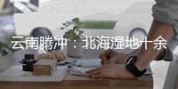 云南腾冲：北海湿地十余年生态修复显成效