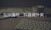 互探腹地，抖音做外卖，美团试水短视频