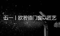 五一丨欧若德门窗以匠艺、承匠心，向劳动者致敬！