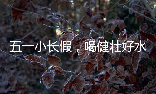 小长享假喝健壮好水