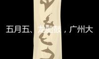 五月五	
�、龙船鼓	，广州大塘村热闹开启“龙船景”