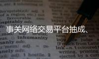 事关网络交易平台抽成
、收会员费等，新规征求意见