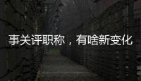 事关评职称
，有啥新变化	？