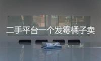 二手平台一个发霉橘子卖500多块，究竟是谁在买
？