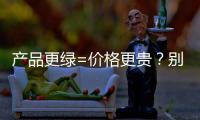 产品更绿=价格更贵？别被刻板印象遮挡了视线