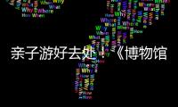 亲子游好去处
	！《博物馆奇遇记》“五一”假期每日精彩上演