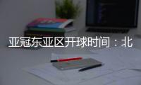亚冠东亚区开球时间：北京时间晚6点和9点