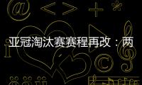 亚冠淘汰赛赛程再改
：两轮提前1天 决赛不变