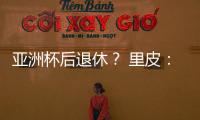 亚洲杯后退休
？ 里皮
：可能会执教其他国家队