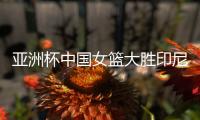 亚洲杯中国女篮大胜印尼队 宫鲁鸣
：首场比赛重在练兵