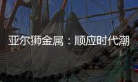 亚尔狮金属：顺应时代潮流发展，铝型材前景广阔