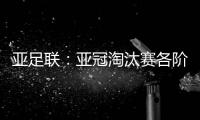亚足联：亚冠淘汰赛各阶段均采用单场淘汰制