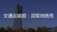 交通运输部

�：汲取地铁雨水倒灌事件教训 全力做好防汛救灾工作