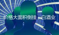 价格大面积倒挂�	，白酒业挤泡沫